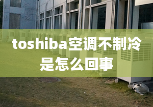 toshiba空调不制冷是怎么回事