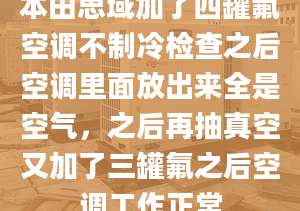 本田思域加了四罐氟空调不制冷检查之后空调里面放出来全是空气，之后再抽真空又加了三罐氟之后空调工作正常