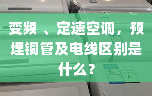 变频 、定速空调，预埋铜管及电线区别是什么？