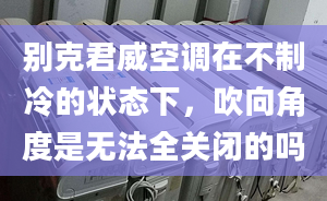 别克君威空调在不制冷的状态下，吹向角度是无法全关闭的吗