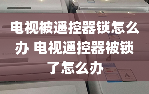 电视被遥控器锁怎么办 电视遥控器被锁了怎么办