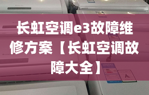 长虹空调e3故障维修方案【长虹空调故障大全】