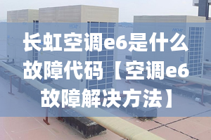 长虹空调e6是什么故障代码【空调e6故障解决方法】