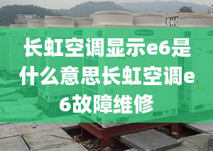 长虹空调显示e6是什么意思长虹空调e6故障维修