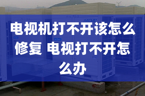 电视机打不开该怎么修复 电视打不开怎么办