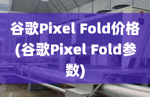 谷歌Pixel Fold价格(谷歌Pixel Fold参数)