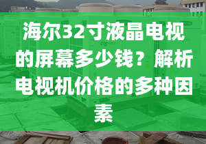 海尔32寸液晶电视的屏幕多少钱？解析电视机价格的多种因素