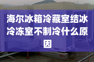 海尔冰箱冷藏室结冰冷冻室不制冷什么原因