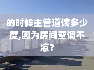 的时候主管道该多少度,因为房间空调不凉？