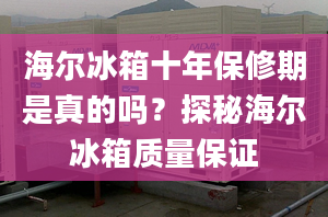 海尔冰箱十年保修期是真的吗？探秘海尔冰箱质量保证