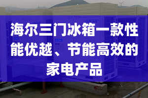 海尔三门冰箱一款性能优越、节能高效的家电产品