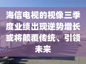 海信电视的视像三季度业绩出现逆势增长或将颠覆传统、引领未来