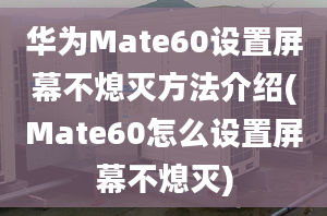 华为Mate60设置屏幕不熄灭方法介绍(Mate60怎么设置屏幕不熄灭)