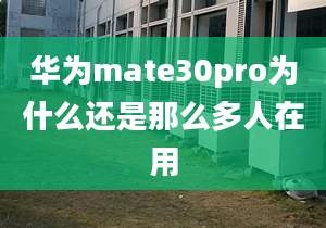 华为mate30pro为什么还是那么多人在用