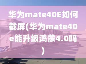 华为mate40E如何截屏(华为mate40e能升级鸿蒙4.0吗)