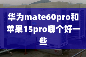 华为mate60pro和苹果15pro哪个好一些