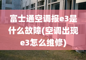 富士通空调报e3是什么故障(空调出现e3怎么维修)