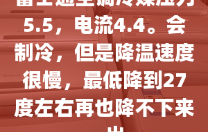 富士通空调冷媒压力5.5，电流4.4。会制冷，但是降温速度很慢，最低降到27度左右再也降不下来，出