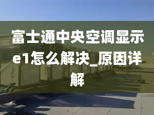 富士通中央空调显示e1怎么解决_原因详解