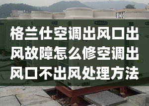 格兰仕空调出风口出风故障怎么修空调出风口不出风处理方法