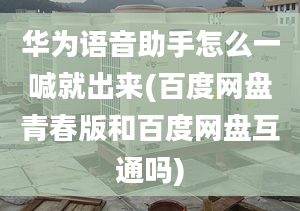 华为语音助手怎么一喊就出来(百度网盘青春版和百度网盘互通吗)