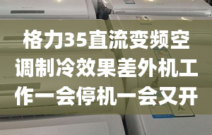 格力35直流变频空调制冷效果差外机工作一会停机一会又开