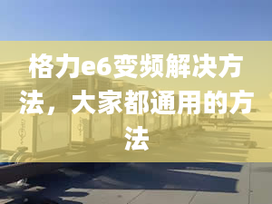 格力e6变频解决方法，大家都通用的方法