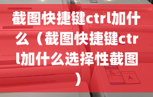 截图快捷键ctrl加什么（截图快捷键ctrl加什么选择性截图）