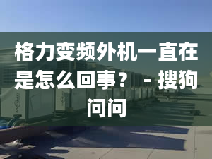 格力变频外机一直在是怎么回事？ - 搜狗问问