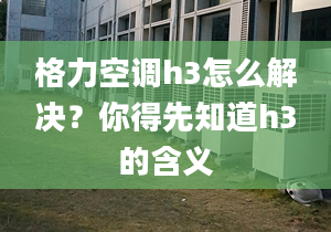 格力空调h3怎么解决？你得先知道h3的含义