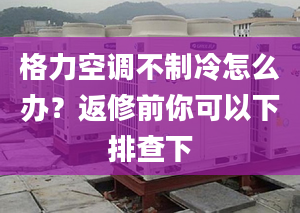 格力空调不制冷怎么办？返修前你可以下排查下