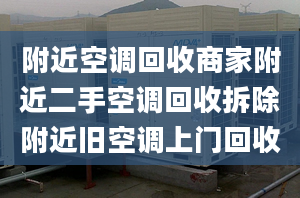 附近空调回收商家附近二手空调回收拆除附近旧空调上门回收