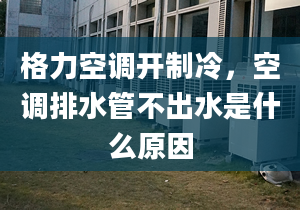 格力空调开制冷，空调排水管不出水是什么原因