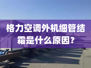 格力空调外机细管结霜是什么原因？