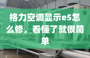 格力空调显示e5怎么修，看懂了就很简单