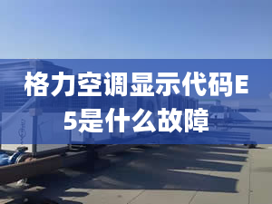 格力空调显示代码E5是什么故障