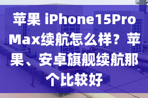 苹果 iPhone15ProMax续航怎么样？苹果、安卓旗舰续航那个比较好