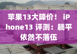 苹果13大降价！ iPhone13 评测：躺平依然不落伍