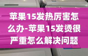 苹果15发热厉害怎么办-苹果15发烫很严重怎么解决问题