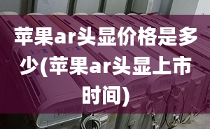 苹果ar头显价格是多少(苹果ar头显上市时间)