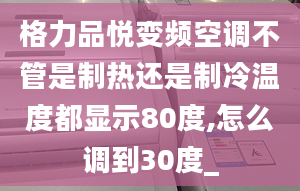 格力品悦变频空调不管是制热还是制冷温度都显示80度,怎么调到30度_