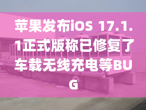 苹果发布iOS 17.1.1正式版称已修复了车载无线充电等BUG