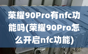 荣耀90Pro有nfc功能吗(荣耀90Pro怎么开启nfc功能)