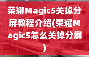 荣耀Magic5关掉分屏教程介绍(荣耀Magic5怎么关掉分屏)