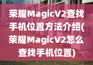 荣耀MagicV2查找手机位置方法介绍(荣耀MagicV2怎么查找手机位置)