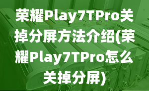 荣耀Play7TPro关掉分屏方法介绍(荣耀Play7TPro怎么关掉分屏)