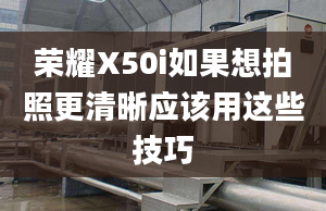 荣耀X50i如果想拍照更清晰应该用这些技巧