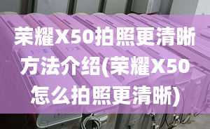 荣耀X50拍照更清晰方法介绍(荣耀X50怎么拍照更清晰)