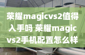 荣耀magicvs2值得入手吗 荣耀magicvs2手机配置怎么样