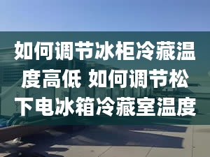 如何调节冰柜冷藏温度高低 如何调节松下电冰箱冷藏室温度